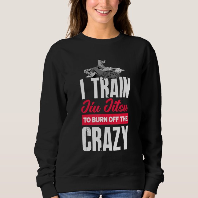 I Train Jiu Jitsu To Burn Off The Crazy   Jiu Jits Sweatshirt (Front)