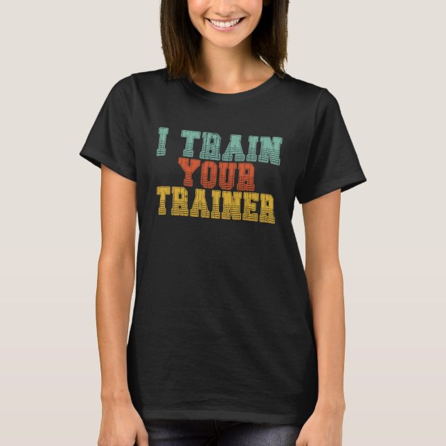 I Train Your Trainer Gym Fitness Workout Sports Co T-Shirt (Front)