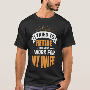 I Tried To Retire But Now I Work For My Wife For H T-Shirt
