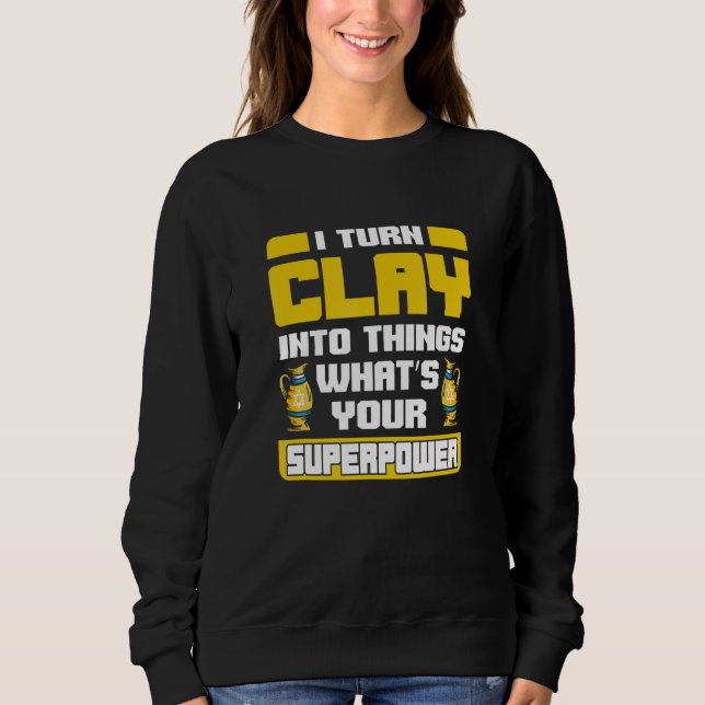 I Turn Clay Into Things Potter Pottery Art Sweatshirt (Front)