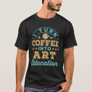 I Turn Coffee Into Art Education Teacher T-Shirt