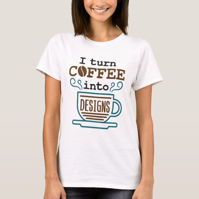 I Turn Coffee Into Designs Designer Funny T-Shirt (Front)
