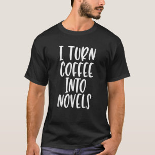 I Turn Coffee Into Novels Funny Writer s Quote T S T-Shirt