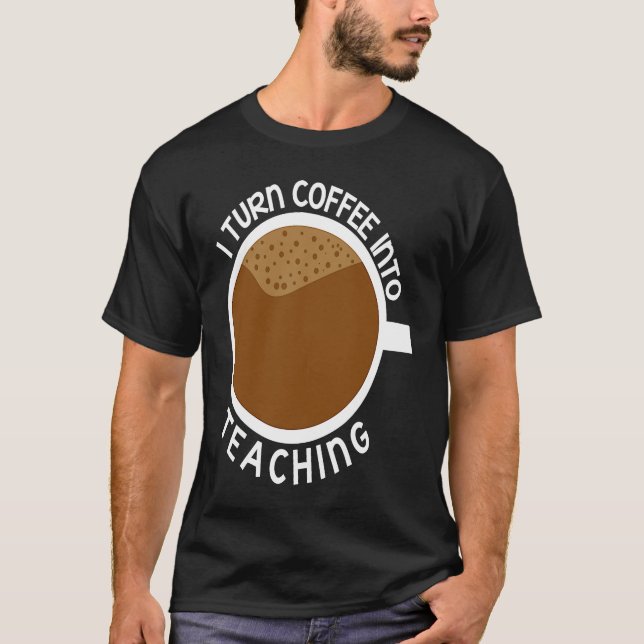 I Turn Coffee Into Teaching Instructor Teacher T-Shirt (Front)