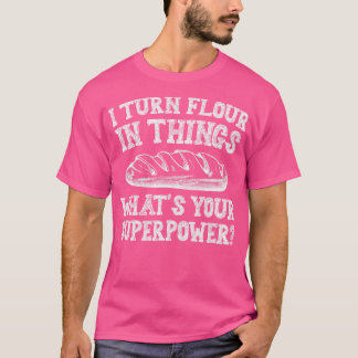 I Turn Flour In Things Bread Baking Baker Bakery T-Shirt