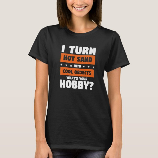 I Turn Hot Sand Into Cool Objects What's Your Hobb T-Shirt (Front)