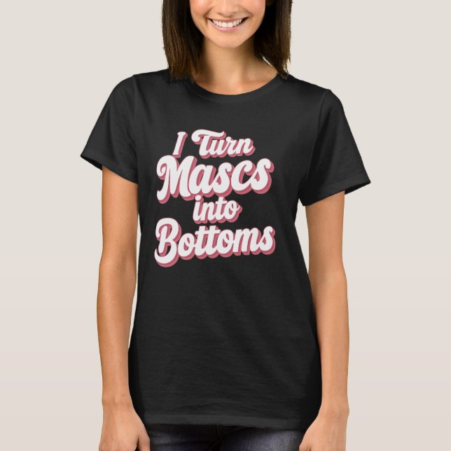 I Turn Mascs Into Bottoms T-Shirt (Front)