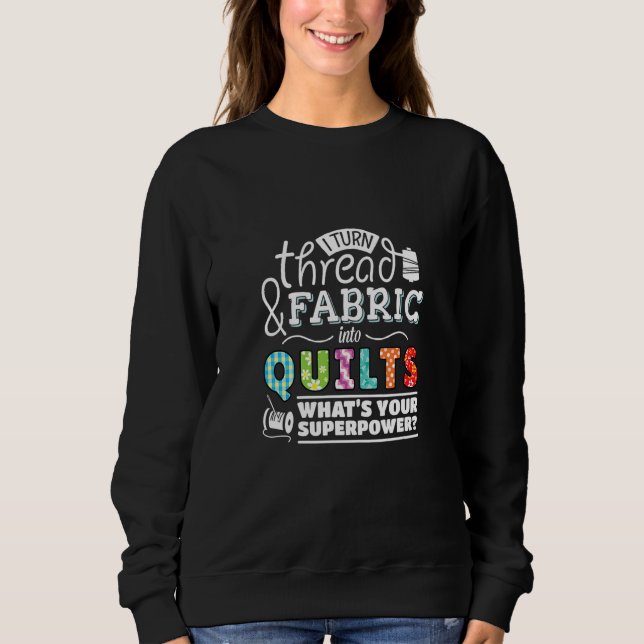 I Turn Thread & Fabric Into Quilts Best Quilter Sweatshirt (Front)