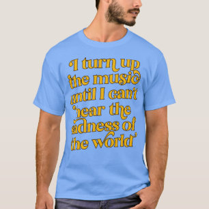 I Turn Up The Music Until I Cant Hear The Sadness T-Shirt