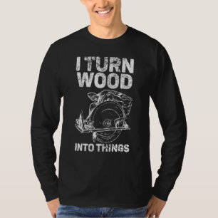 I Turn Wood Into Things Carpenter Woodworker Carvi T-Shirt