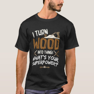 I Turn Wood Into Things - Carpenter Woodworking Wo T-Shirt