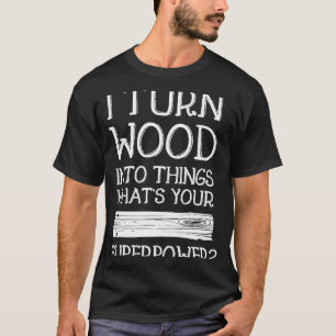 I Turn Wood Into Things  Handy Man  Idea T-Shirt