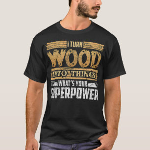 I Turn Wood Into Things Superpower Woodworker bake T-Shirt