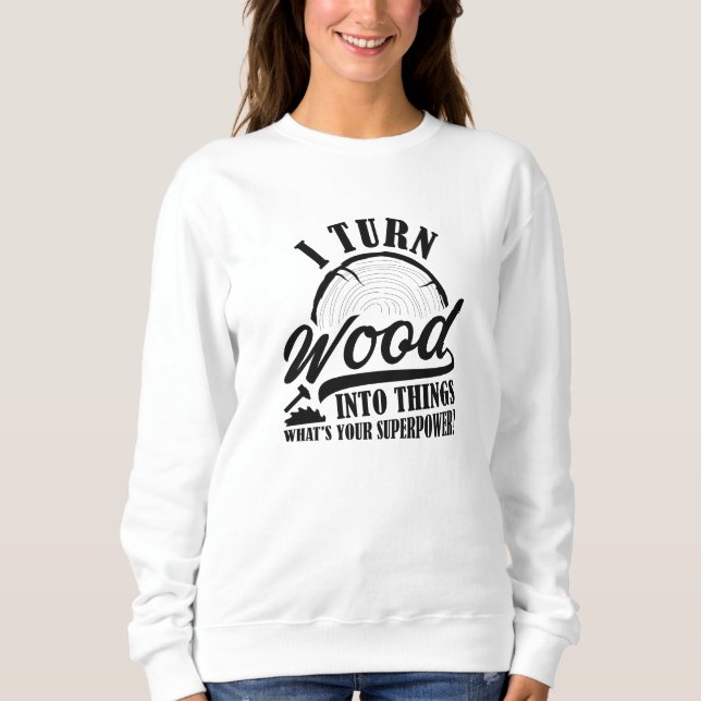 I Turn Wood Into Things Sweatshirt (Front)