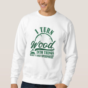 I Turn Wood Into Things Sweatshirt