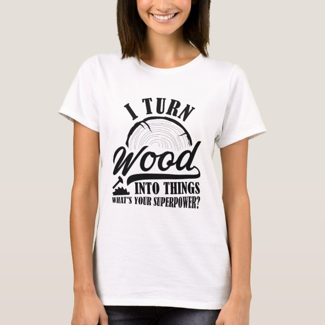 I Turn Wood Into Things T-Shirt (Front)