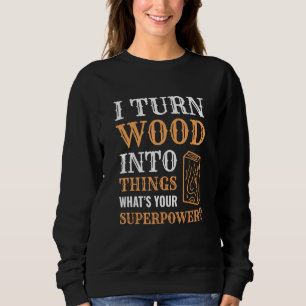 I Turn Wood Into Things Wood Worker Carpenter Buil Sweatshirt