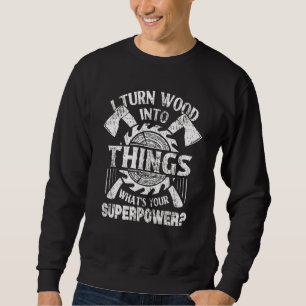 I Turn Wood Into Things Woodworker Carpenter Carp Sweatshirt
