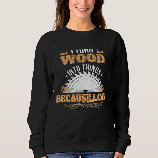 I Turn Wood Into Things - Woodworking Carpenter Sweatshirt (Front)