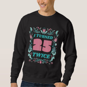I Turned 25 Twice Fifty 50 Years Old 50th Birthday Sweatshirt