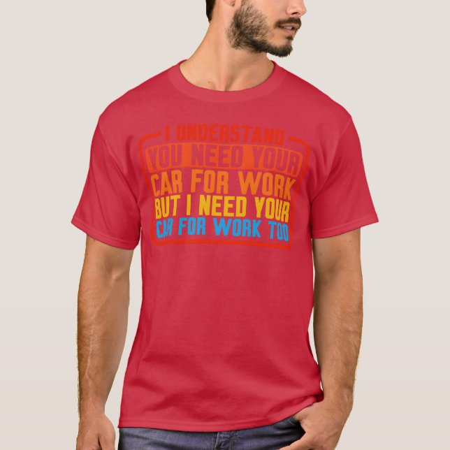 I Understand You Need Your Car For Work T-Shirt (Front)