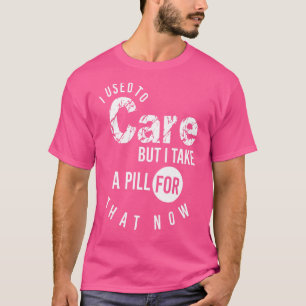I Used To Care But I Take A Pill For That Now T-Shirt