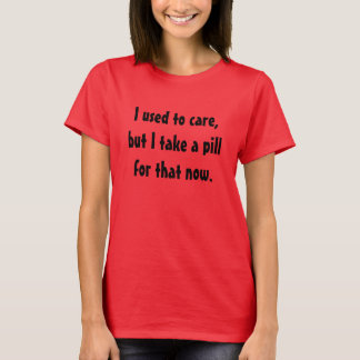 I used to care, but I take a pill for that now. T-Shirt