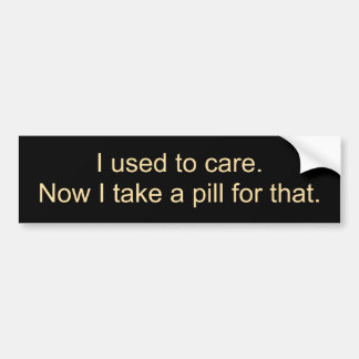 I used to care.Now I take a pill for that. Bumper Sticker