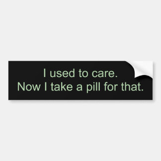 I used to care.Now I take a pill for that. Bumper Sticker
