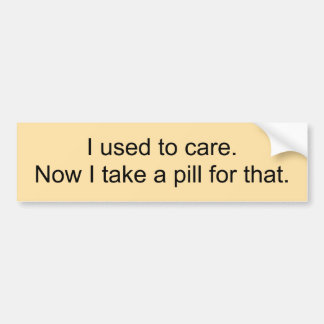 I used to care.Now I take a pill for that. Bumper Sticker
