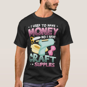 I Used To Have Money No I Have Craft Supplies Cra T-Shirt