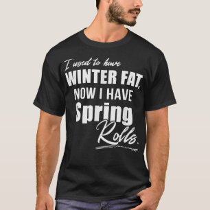 I Used To Have Winter Fat Now I Have Spring Rolls T-Shirt