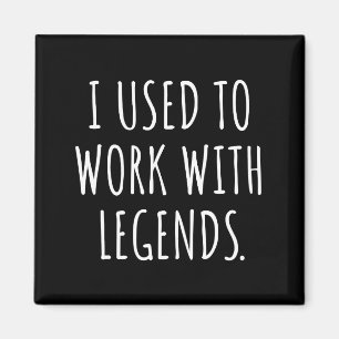 I USED TO WORK WITH LEGENDS MAGNET