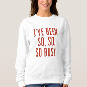 I’ve Been So So So Busy Sweatshirt