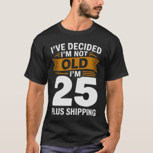 I’ve Decided I’m Not Old I’m 25 Plus Shipping T-Shirt