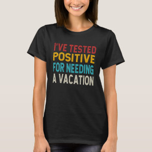 I ve tested positive for needing a vacation T-Shirt
