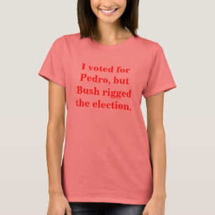 I voted for Pedro, but Bush rigged the election. T-Shirt