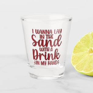 I Wanna Lay In The Sand With A Drink Shot Glass