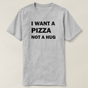 I Want A Pizza Not A Hug T-Shirt