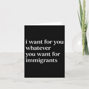 I Want For You Whatever You Want For Immigrants Card