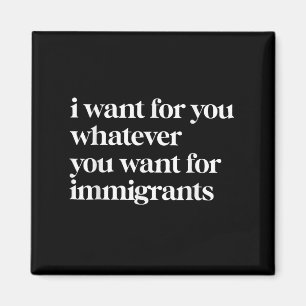I Want For You Whatever You Want For Immigrants  Magnet