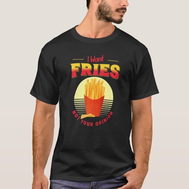 I Want Fries Not Your Opinion Fast Food French Fri T-Shirt (Front)