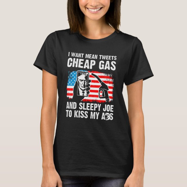 I Want Mean Tweets Cheap Gas And Sleepy Joe To Kis T-Shirt (Front)