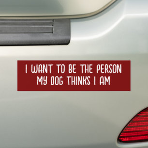I WANT TO BE THE PERSON MY DOG THINKS I AM BUMPER STICKER