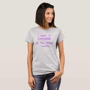 I Want to Create All The Things! Women's T-Shirt