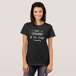 I Want to Create All The Things! Women's T-Shirt