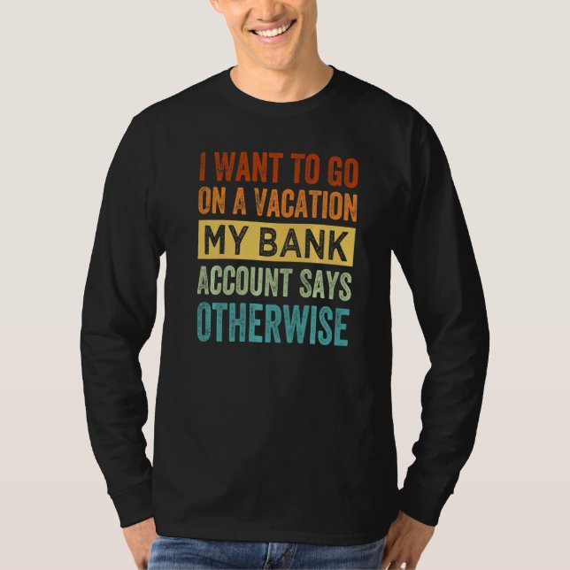 I Want To Go On A Vacation My Bank Account Says Ot T-Shirt (Front)