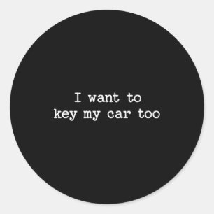 I Want To Key My Car Too Sarcastic Quote Saying Fu Classic Round Sticker