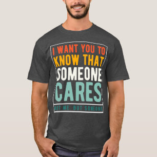I Want You To Know That Someone Cares Not Me But S T-Shirt