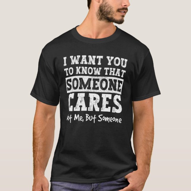 I Want You To Know That Someone Cares  Sarcastic H T-Shirt (Front)